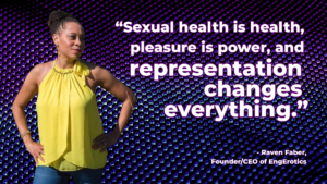 Raven Faber, Founder/CEO of EngErotics, next to her quote: "Sexual health is health, pleasure is power, and representation changes everything."